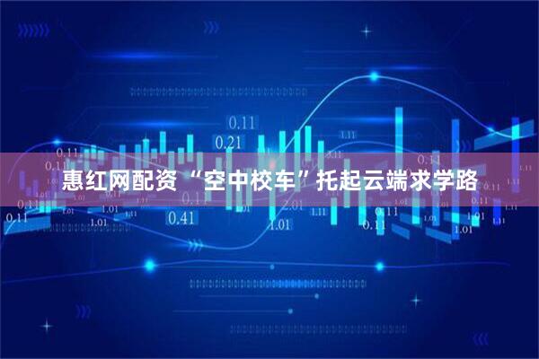 惠红网配资 “空中校车”托起云端求学路