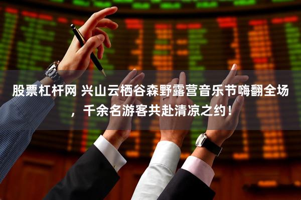 股票杠杆网 兴山云栖谷森野露营音乐节嗨翻全场，千余名游客共赴清凉之约！