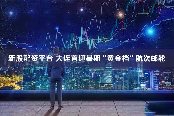 新股配资平台 大连首迎暑期“黄金档”航次邮轮