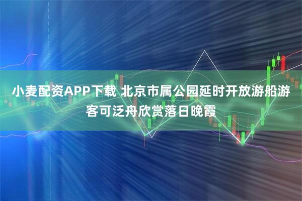 小麦配资APP下载 北京市属公园延时开放游船游客可泛舟欣赏落日晚霞