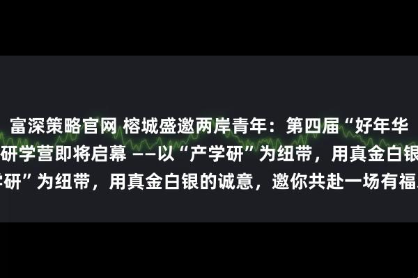 富深策略官网 榕城盛邀两岸青年：第四届“好年华 聚福州”闽台青年人才研学营即将启幕 ——以“产学研”为纽带，用真金白银的诚意，邀你共赴一场有福之约