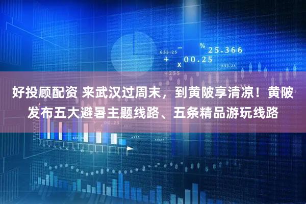好投顾配资 来武汉过周末，到黄陂享清凉！黄陂发布五大避暑主题线路、五条精品游玩线路