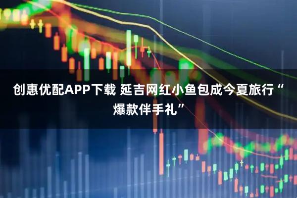 创惠优配APP下载 延吉网红小鱼包成今夏旅行“爆款伴手礼”