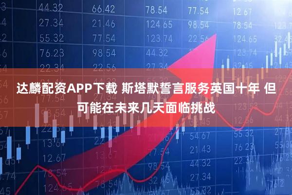 达麟配资APP下载 斯塔默誓言服务英国十年 但可能在未来几天面临挑战