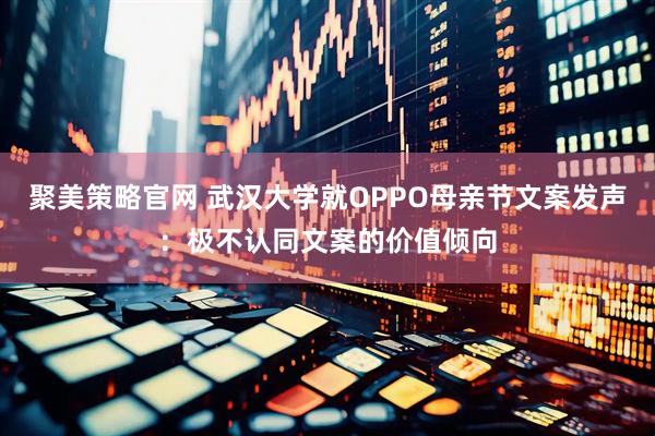 聚美策略官网 武汉大学就OPPO母亲节文案发声：极不认同文案的价值倾向