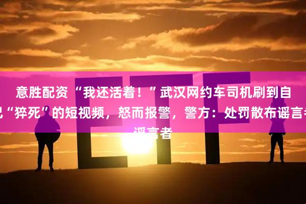 意胜配资 “我还活着！”武汉网约车司机刷到自己“猝死”的短视频，怒而报警，警方：处罚散布谣言者