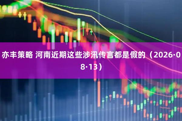 亦丰策略 河南近期这些涉汛传言都是假的（2026·08·13）