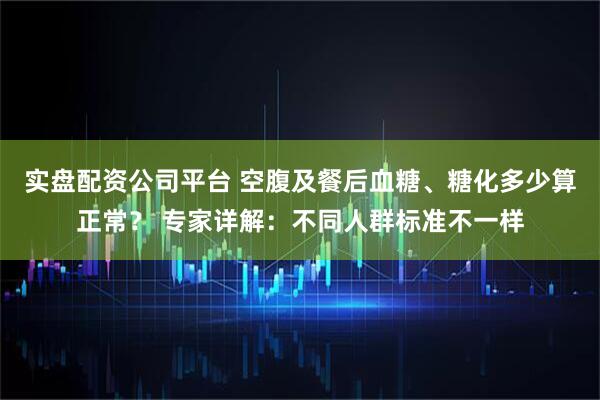 实盘配资公司平台 空腹及餐后血糖、糖化多少算正常？ 专家详解：不同人群标准不一样