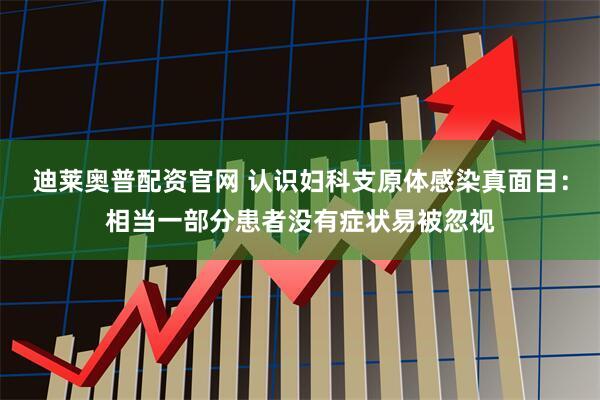 迪莱奥普配资官网 认识妇科支原体感染真面目：相当一部分患者没有症状易被忽视