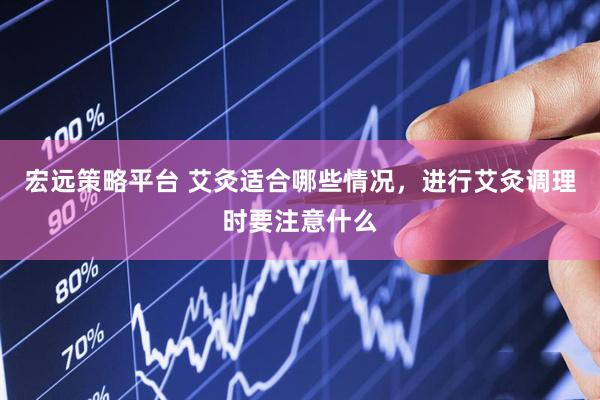 宏远策略平台 艾灸适合哪些情况，进行艾灸调理时要注意什么