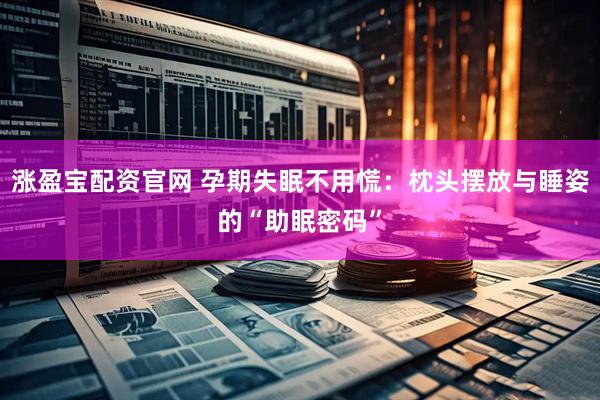 涨盈宝配资官网 孕期失眠不用慌：枕头摆放与睡姿的“助眠密码”