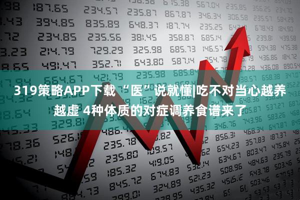 319策略APP下载 “医”说就懂|吃不对当心越养越虚 4种体质的对症调养食谱来了