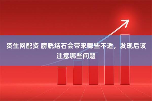 资生网配资 膀胱结石会带来哪些不适，发现后该注意哪些问题