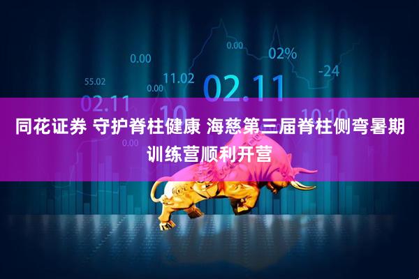 同花证券 守护脊柱健康 海慈第三届脊柱侧弯暑期训练营顺利开营