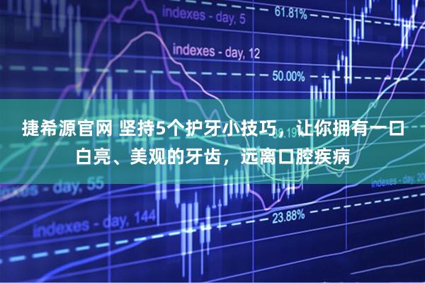 捷希源官网 坚持5个护牙小技巧，让你拥有一口白亮、美观的牙齿，远离口腔疾病