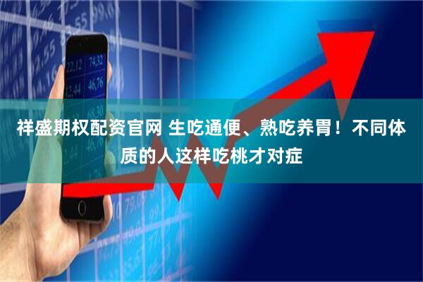 祥盛期权配资官网 生吃通便、熟吃养胃！不同体质的人这样吃桃才对症