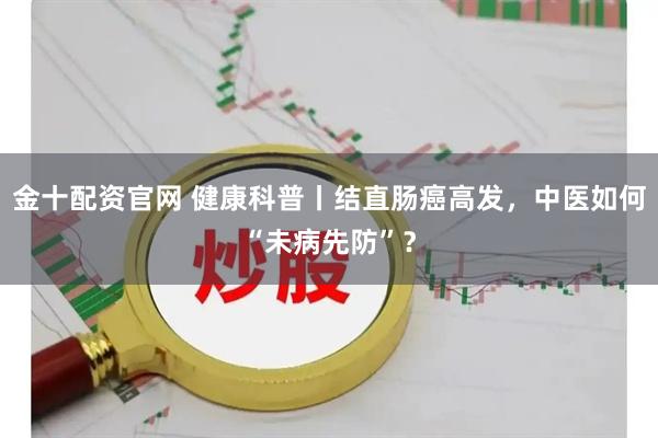 金十配资官网 健康科普丨结直肠癌高发，中医如何“未病先防”？
