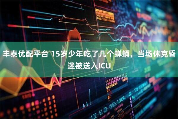 丰泰优配平台 15岁少年吃了几个蝉蛹，当场休克昏迷被送入ICU