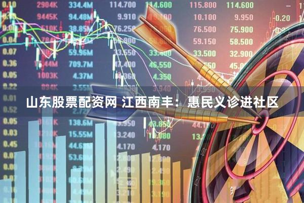 山东股票配资网 江西南丰：惠民义诊进社区